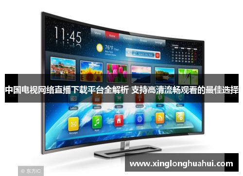 中国电视网络直播下载平台全解析 支持高清流畅观看的最佳选择