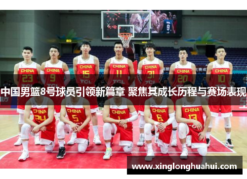 中国男篮8号球员引领新篇章 聚焦其成长历程与赛场表现