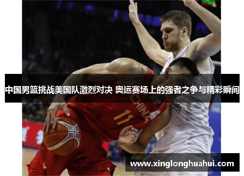 中国男篮挑战美国队激烈对决 奥运赛场上的强者之争与精彩瞬间