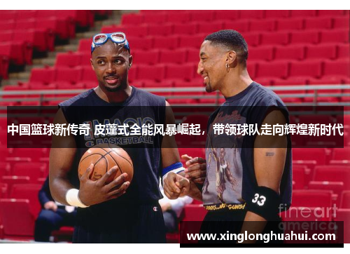 中国篮球新传奇 皮蓬式全能风暴崛起，带领球队走向辉煌新时代