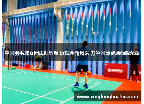 中国羽毛球女团再创辉煌 展现全新风采 力争国际赛场巅峰荣耀