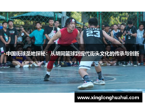 中国街球圣地探秘：从胡同篮球到现代街头文化的传承与创新