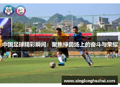 中国足球精彩瞬间：聚焦绿茵场上的奋斗与荣耀