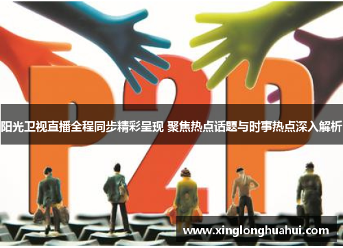 阳光卫视直播全程同步精彩呈现 聚焦热点话题与时事热点深入解析