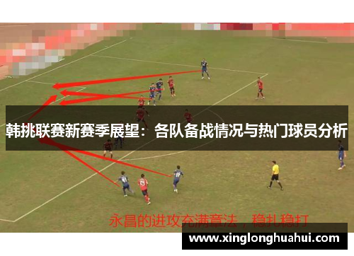 韩挑联赛新赛季展望：各队备战情况与热门球员分析