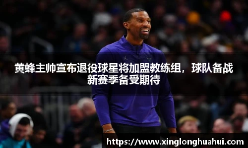 黄蜂主帅宣布退役球星将加盟教练组，球队备战新赛季备受期待